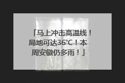 马上冲击高温线！局地可达36℃！本周安徽仍多雨！